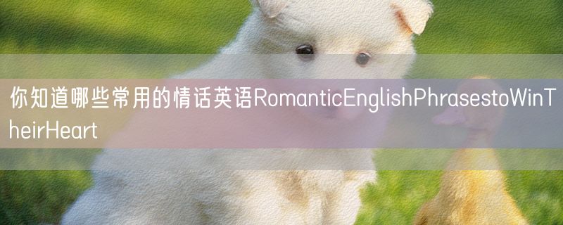 你知道哪些常用的情话英语RomanticEnglishPhrasestoWinTheirHeart