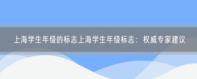 <strong>上海学生年级的标志上海学生年级标志：权威专家建议</strong>