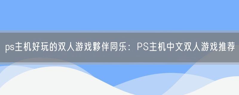 ps主机好玩的双人游戏夥伴同乐：PS主机中文双人游戏推荐
