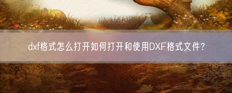 <strong>dxf格式怎么打开如何打开和使用DXF格式文件？</strong>