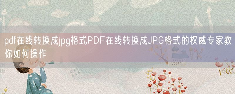 pdf在线转换成jpg格式PDF在线转换成JPG格式的权威专家教你如何操作