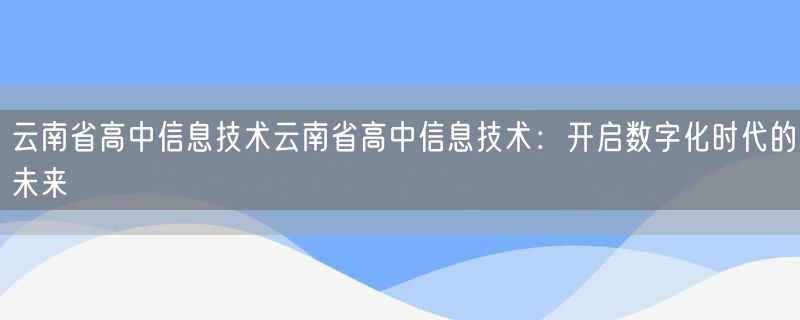 云南省高中信息技术云南省高中信息技术：开启数字化时代的未来