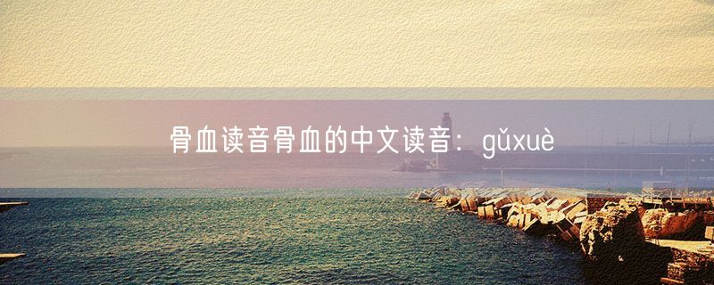骨血读音骨血的中文读音：gǔxuè