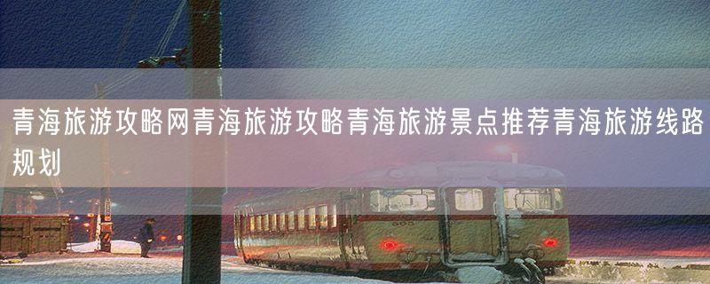 青海旅游攻略网青海旅游攻略青海旅游景点推荐青海旅游线路规划