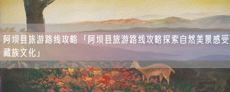 <strong>阿坝县旅游路线攻略「阿坝县旅游路线攻略探索自然美景感受藏族文化」</strong>