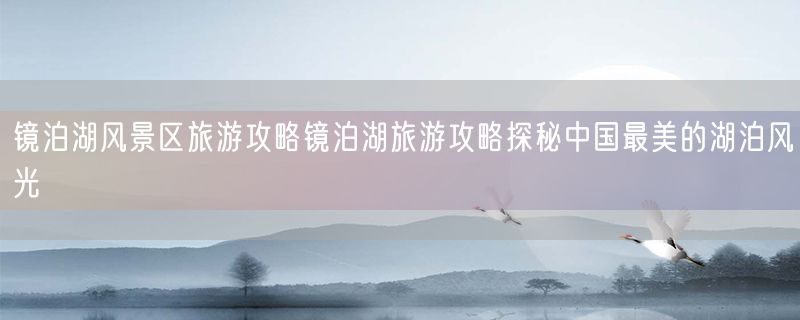 镜泊湖风景区旅游攻略镜泊湖旅游攻略探秘中国最美的湖泊风光