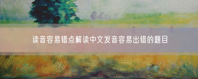 读音容易错点解读中文发音容易出错的题目
