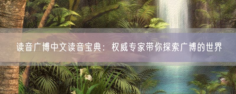 读音广博中文读音宝典：权威专家带你探索广博的世界