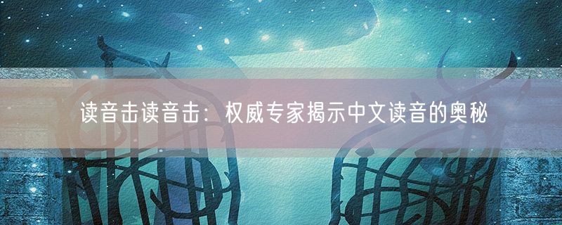 读音击读音击：权威专家揭示中文读音的奥秘