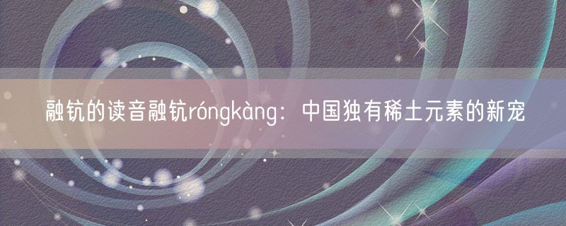 融钪的读音融钪róngkàng：中国独有稀土元素的新宠