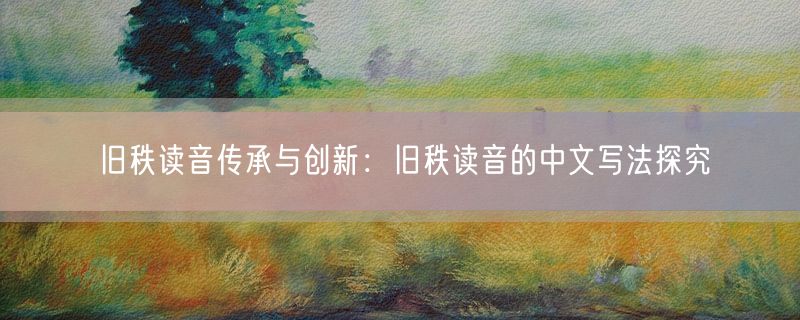 旧秩读音传承与创新：旧秩读音的中文写法探究