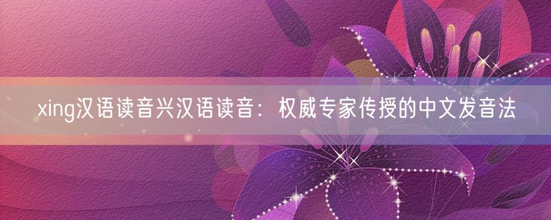xing汉语读音兴汉语读音：权威专家传授的中文发音法