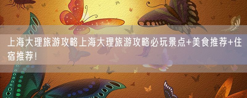 上海大理旅游攻略上海大理旅游攻略必玩景点+美食推荐+住宿推荐！