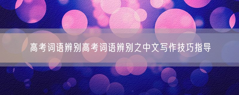 高考词语辨别高考词语辨别之中文写作技巧指导
